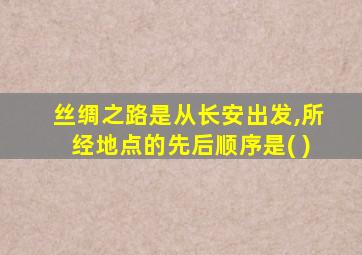 丝绸之路是从长安出发,所经地点的先后顺序是( )